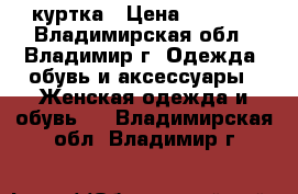 куртка › Цена ­ 1 200 - Владимирская обл., Владимир г. Одежда, обувь и аксессуары » Женская одежда и обувь   . Владимирская обл.,Владимир г.